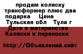 продам коляску трансформер плюс два подарка  › Цена ­ 2 500 - Тульская обл., Тула г. Дети и материнство » Коляски и переноски   